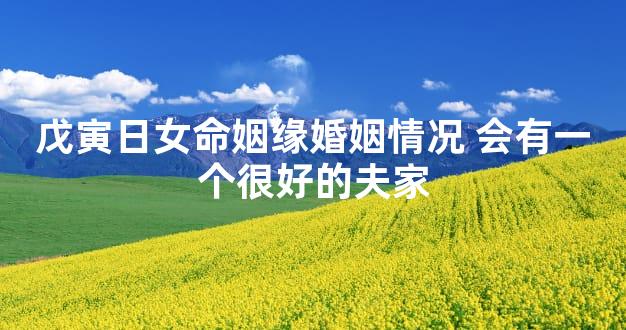 戊寅日女命姻缘婚姻情况 会有一个很好的夫家
